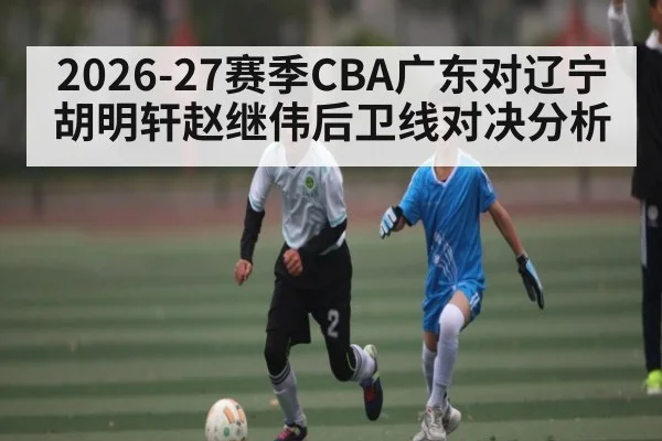 2026-27赛季CBA广东对辽宁 胡明轩赵继伟后卫线对决分析