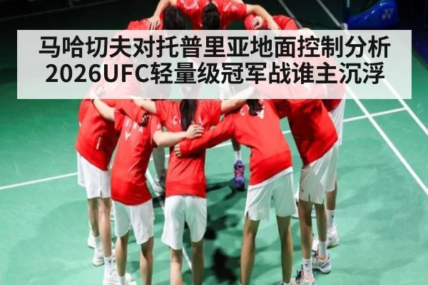 马哈切夫对托普里亚地面控制分析 2026UFC轻量级冠军战谁主沉浮